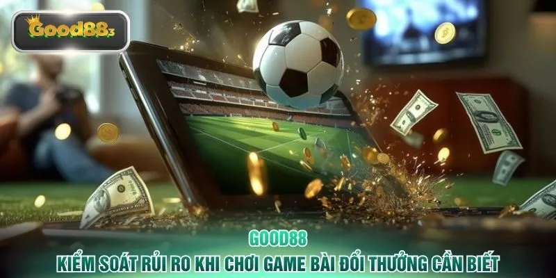 Kiểm Soát Rủi Ro Khi Chơi Game Bài Đổi Thưởng Cần Biết